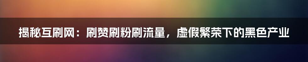 揭秘互刷网：刷赞刷粉刷流量，虚假繁荣下的黑色产业