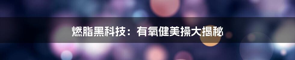 燃脂黑科技：有氧健美操大揭秘