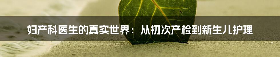 妇产科医生的真实世界：从初次产检到新生儿护理