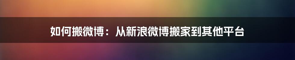 如何搬微博：从新浪微博搬家到其他平台