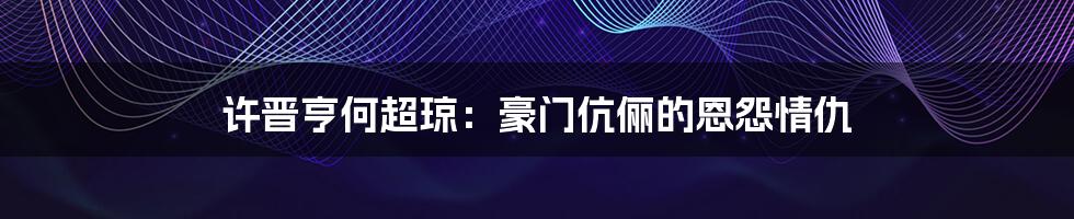 许晋亨何超琼：豪门伉俪的恩怨情仇