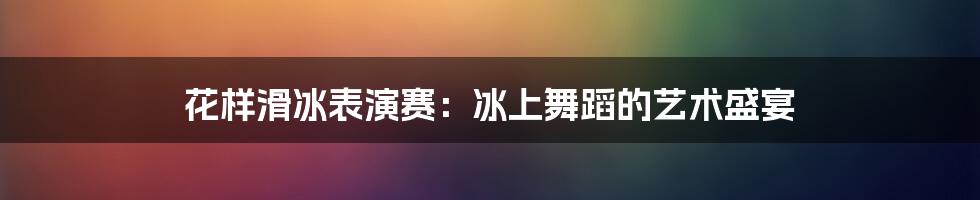 花样滑冰表演赛：冰上舞蹈的艺术盛宴