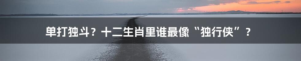 单打独斗？十二生肖里谁最像“独行侠”？