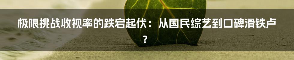 极限挑战收视率的跌宕起伏：从国民综艺到口碑滑铁卢？