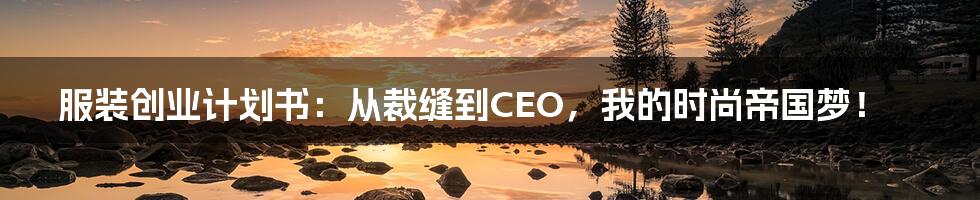 服装创业计划书：从裁缝到CEO，我的时尚帝国梦！