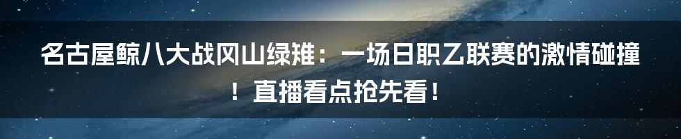 名古屋鲸八大战冈山绿雉：一场日职乙联赛的激情碰撞！直播看点抢先看！