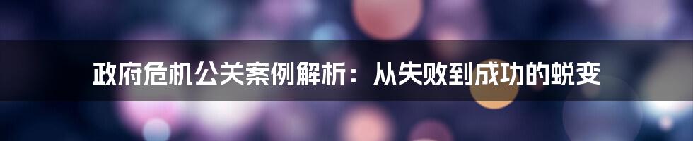 政府危机公关案例解析：从失败到成功的蜕变