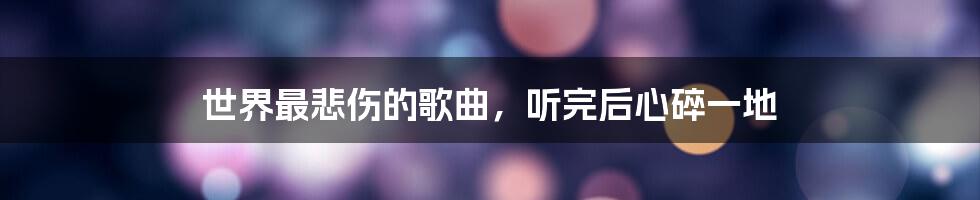 世界最悲伤的歌曲，听完后心碎一地