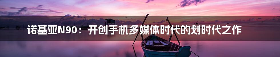 诺基亚N90：开创手机多媒体时代的划时代之作