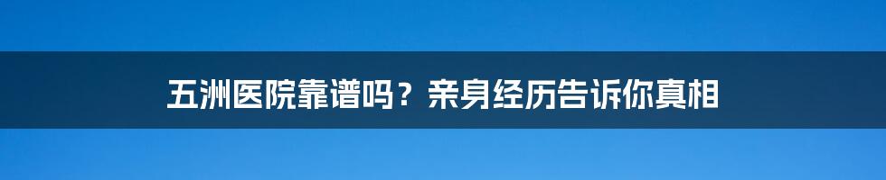 五洲医院靠谱吗？亲身经历告诉你真相