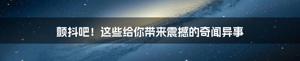 颤抖吧！这些给你带来震撼的奇闻异事