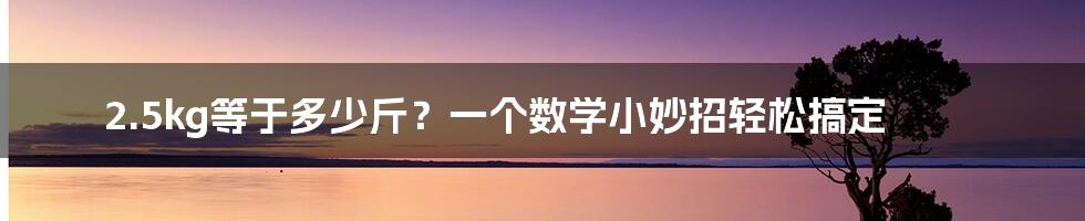 2.5kg等于多少斤？一个数学小妙招轻松搞定