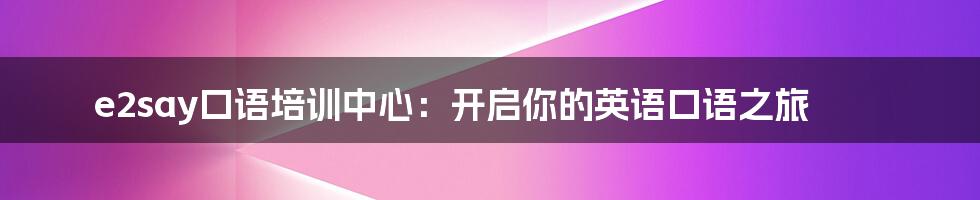 e2say口语培训中心：开启你的英语口语之旅