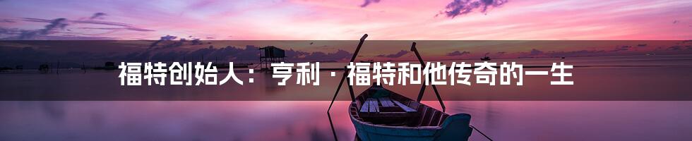 福特创始人：亨利·福特和他传奇的一生