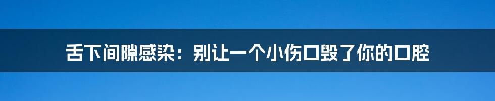 舌下间隙感染：别让一个小伤口毁了你的口腔