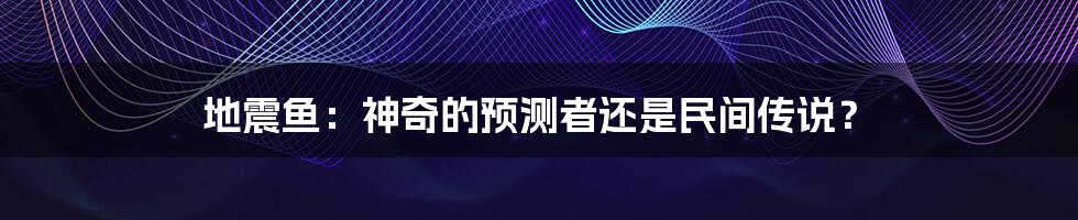 地震鱼：神奇的预测者还是民间传说？