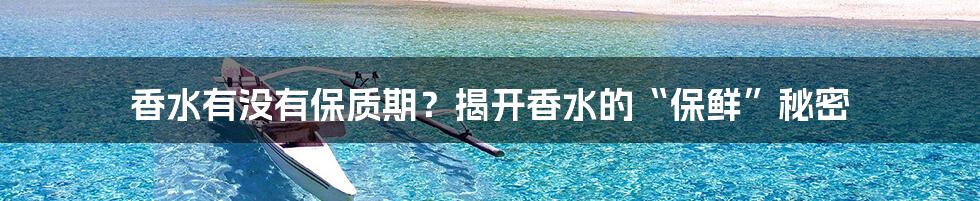 香水有没有保质期？揭开香水的“保鲜”秘密