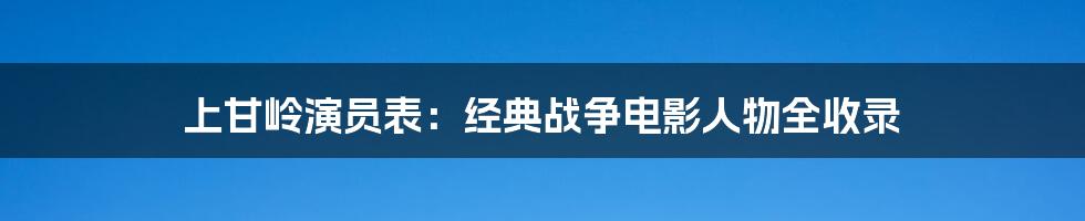 上甘岭演员表：经典战争电影人物全收录