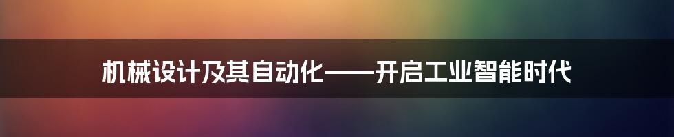 机械设计及其自动化——开启工业智能时代