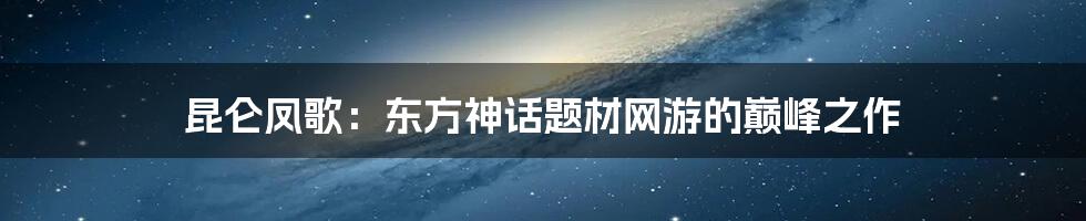 昆仑凤歌：东方神话题材网游的巅峰之作