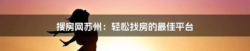 搜房网苏州：轻松找房的最佳平台