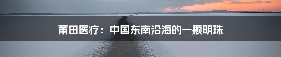 莆田医疗：中国东南沿海的一颗明珠