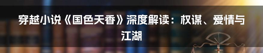 穿越小说《国色天香》深度解读：权谋、爱情与江湖