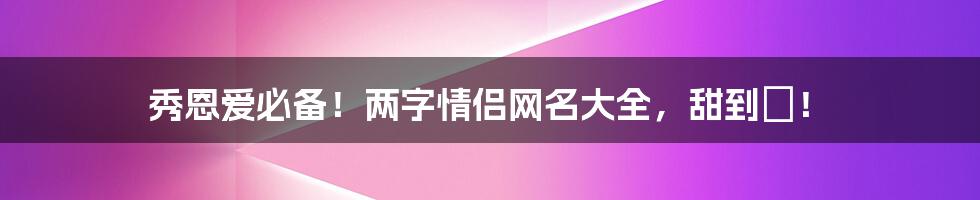 秀恩爱必备！两字情侣网名大全，甜到齁！