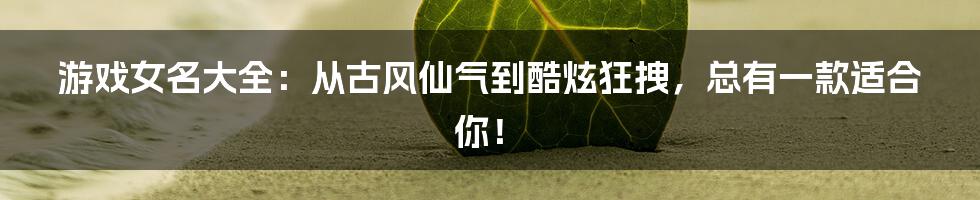 游戏女名大全：从古风仙气到酷炫狂拽，总有一款适合你！