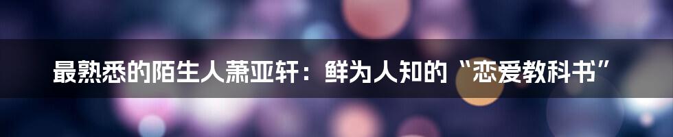 最熟悉的陌生人萧亚轩：鲜为人知的“恋爱教科书”