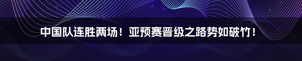 中国队连胜两场！亚预赛晋级之路势如破竹！