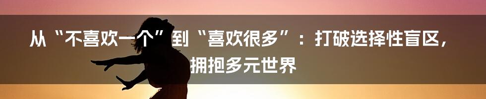 从“不喜欢一个”到“喜欢很多”：打破选择性盲区，拥抱多元世界