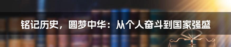 铭记历史，圆梦中华：从个人奋斗到国家强盛