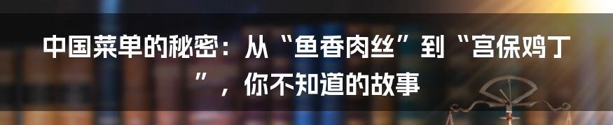 中国菜单的秘密：从“鱼香肉丝”到“宫保鸡丁”，你不知道的故事