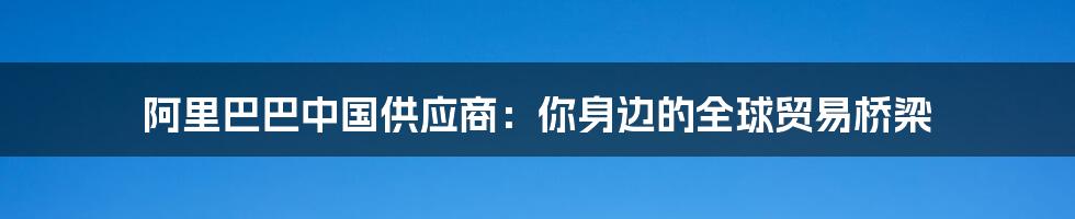 阿里巴巴中国供应商：你身边的全球贸易桥梁