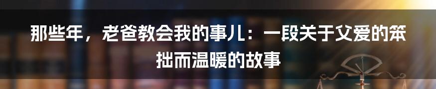 那些年，老爸教会我的事儿：一段关于父爱的笨拙而温暖的故事