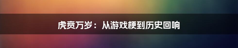 虎贲万岁：从游戏梗到历史回响