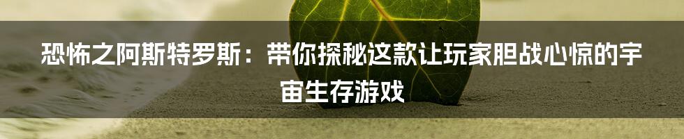 恐怖之阿斯特罗斯：带你探秘这款让玩家胆战心惊的宇宙生存游戏