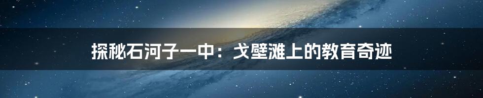 探秘石河子一中：戈壁滩上的教育奇迹