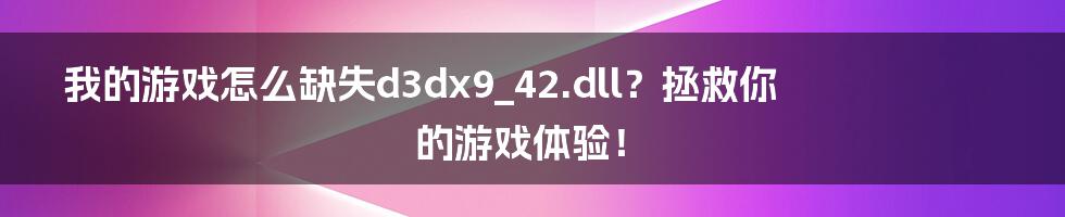 我的游戏怎么缺失d3dx9_42.dll？拯救你的游戏体验！