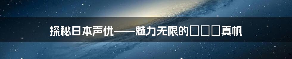 探秘日本声优——魅力无限的うるや真帆