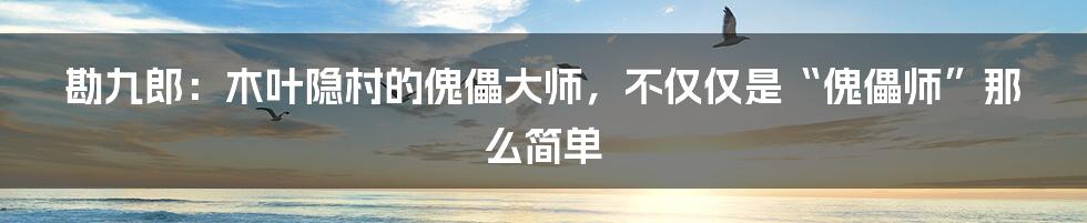 勘九郎：木叶隐村的傀儡大师，不仅仅是“傀儡师”那么简单