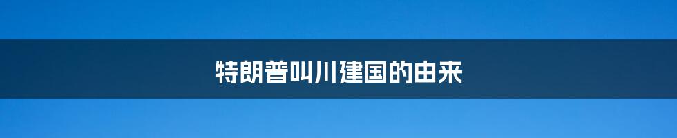 特朗普叫川建国的由来