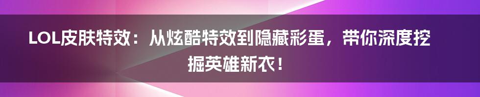 LOL皮肤特效：从炫酷特效到隐藏彩蛋，带你深度挖掘英雄新衣！