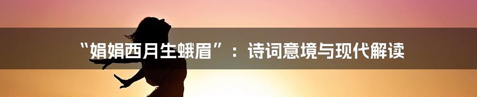 “娟娟西月生蛾眉”：诗词意境与现代解读