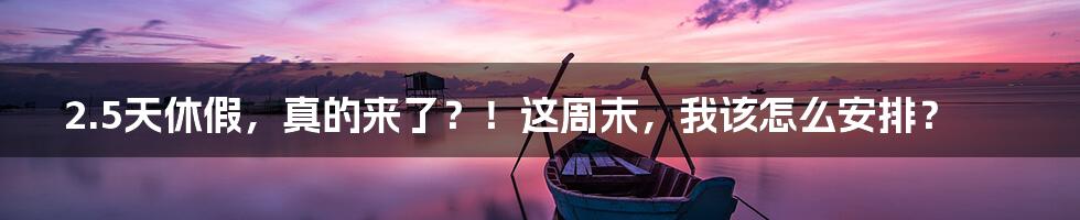 2.5天休假，真的来了？！这周末，我该怎么安排？