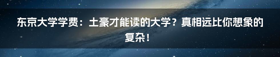 东京大学学费：土豪才能读的大学？真相远比你想象的复杂！