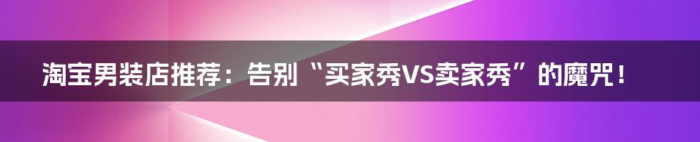 淘宝男装店推荐：告别“买家秀VS卖家秀”的魔咒！