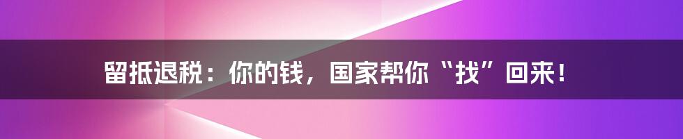 留抵退税：你的钱，国家帮你“找”回来！