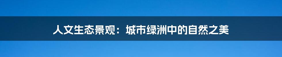 人文生态景观：城市绿洲中的自然之美